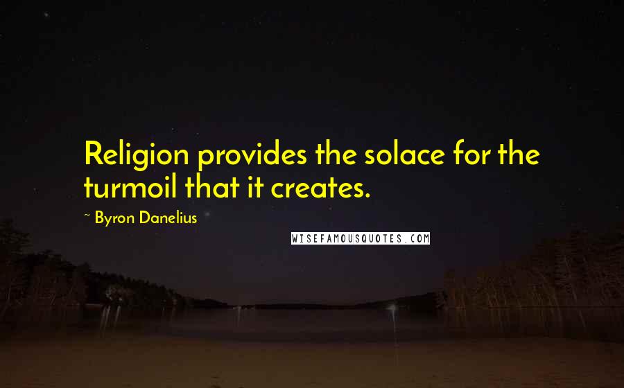 Byron Danelius Quotes: Religion provides the solace for the turmoil that it creates.