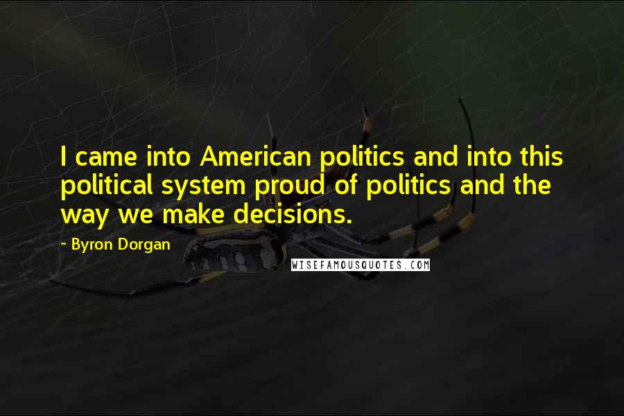 Byron Dorgan Quotes: I came into American politics and into this political system proud of politics and the way we make decisions.