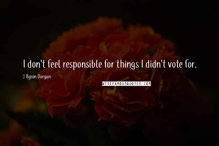 Byron Dorgan Quotes: I don't feel responsible for things I didn't vote for.