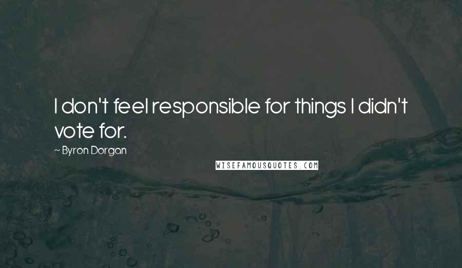 Byron Dorgan Quotes: I don't feel responsible for things I didn't vote for.