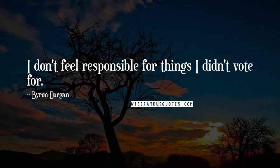 Byron Dorgan Quotes: I don't feel responsible for things I didn't vote for.