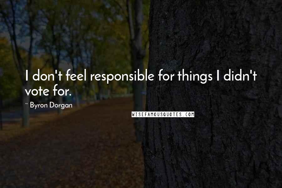 Byron Dorgan Quotes: I don't feel responsible for things I didn't vote for.