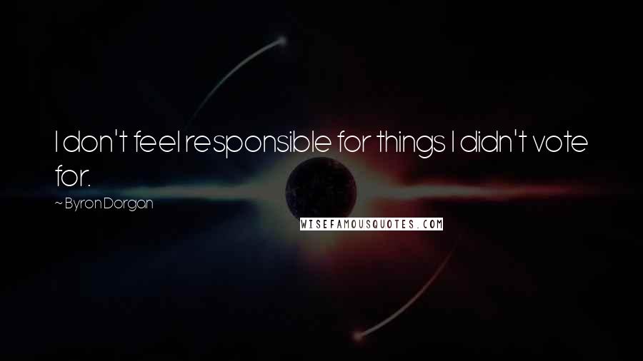 Byron Dorgan Quotes: I don't feel responsible for things I didn't vote for.