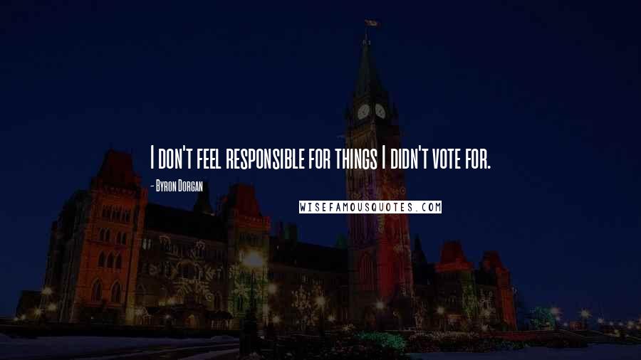 Byron Dorgan Quotes: I don't feel responsible for things I didn't vote for.