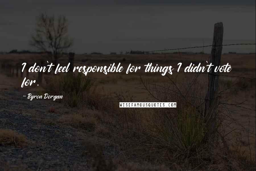 Byron Dorgan Quotes: I don't feel responsible for things I didn't vote for.