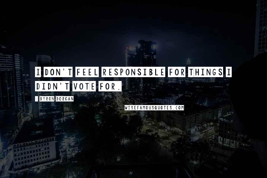 Byron Dorgan Quotes: I don't feel responsible for things I didn't vote for.