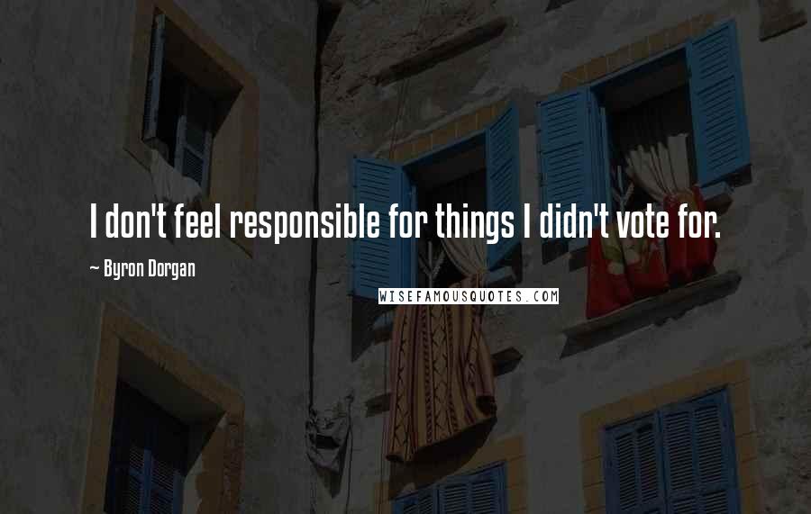 Byron Dorgan Quotes: I don't feel responsible for things I didn't vote for.