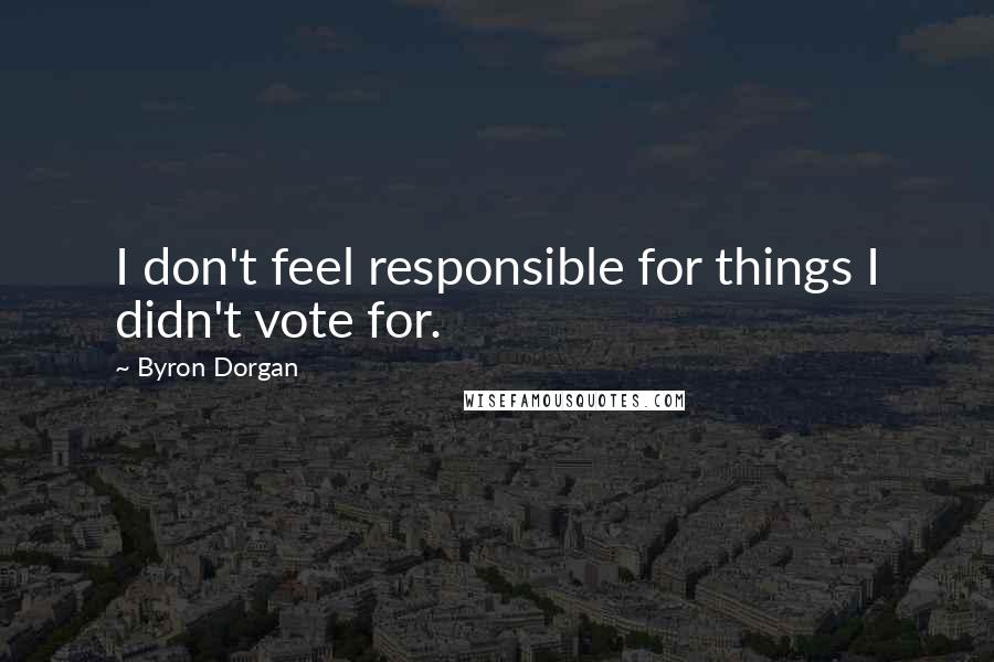 Byron Dorgan Quotes: I don't feel responsible for things I didn't vote for.