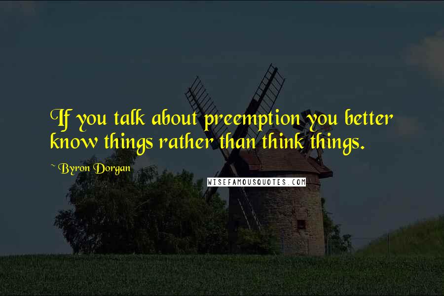 Byron Dorgan Quotes: If you talk about preemption you better know things rather than think things.