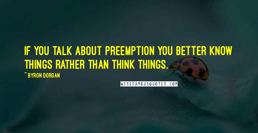 Byron Dorgan Quotes: If you talk about preemption you better know things rather than think things.