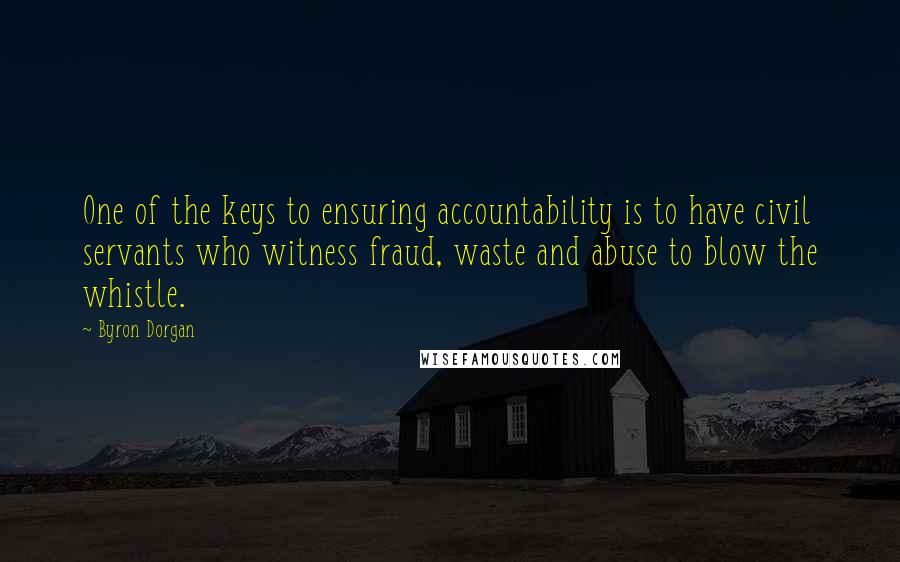 Byron Dorgan Quotes: One of the keys to ensuring accountability is to have civil servants who witness fraud, waste and abuse to blow the whistle.
