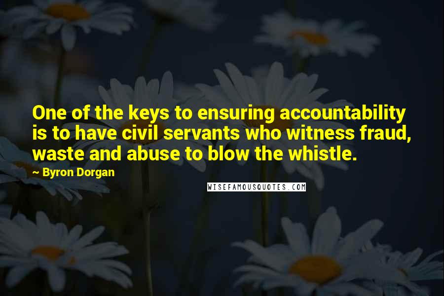 Byron Dorgan Quotes: One of the keys to ensuring accountability is to have civil servants who witness fraud, waste and abuse to blow the whistle.