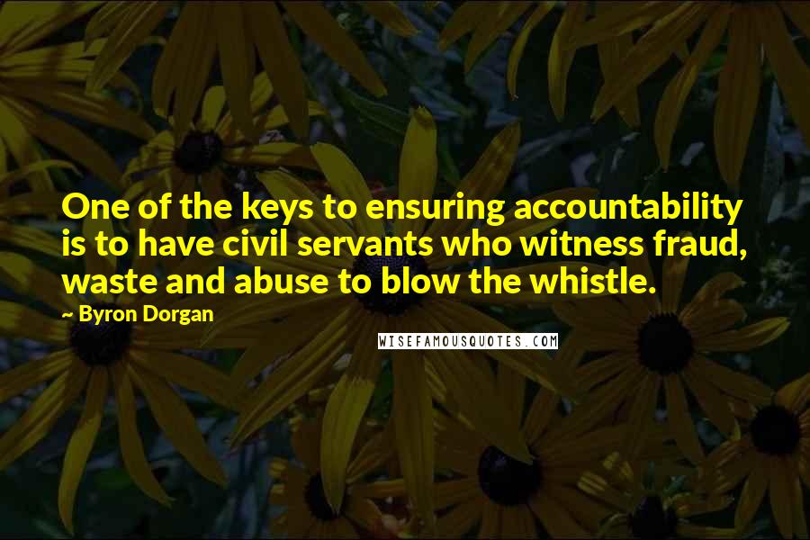 Byron Dorgan Quotes: One of the keys to ensuring accountability is to have civil servants who witness fraud, waste and abuse to blow the whistle.