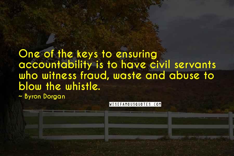 Byron Dorgan Quotes: One of the keys to ensuring accountability is to have civil servants who witness fraud, waste and abuse to blow the whistle.