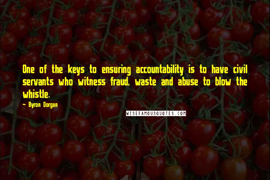 Byron Dorgan Quotes: One of the keys to ensuring accountability is to have civil servants who witness fraud, waste and abuse to blow the whistle.