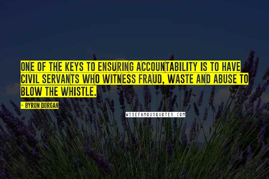 Byron Dorgan Quotes: One of the keys to ensuring accountability is to have civil servants who witness fraud, waste and abuse to blow the whistle.