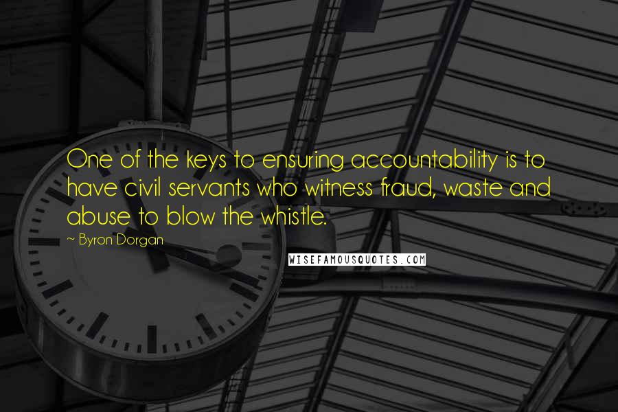 Byron Dorgan Quotes: One of the keys to ensuring accountability is to have civil servants who witness fraud, waste and abuse to blow the whistle.