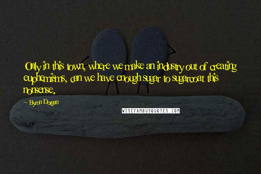 Byron Dorgan Quotes: Only in this town, where we make an industry out of creating euphemisms, can we have enough sugar to sugarcoat this nonsense.