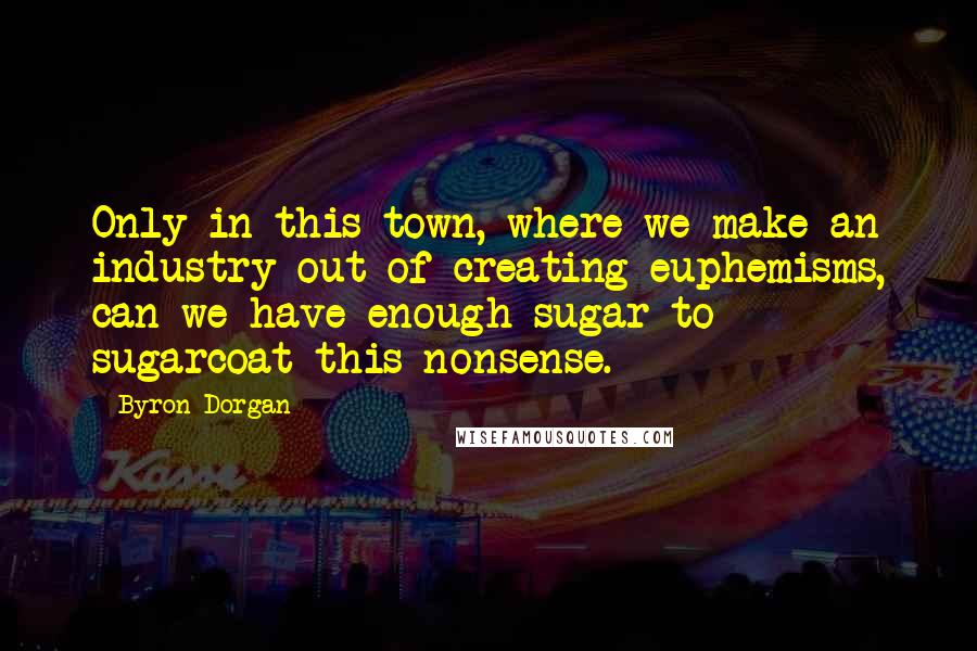 Byron Dorgan Quotes: Only in this town, where we make an industry out of creating euphemisms, can we have enough sugar to sugarcoat this nonsense.