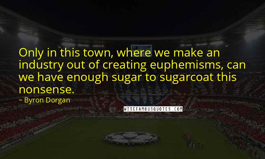 Byron Dorgan Quotes: Only in this town, where we make an industry out of creating euphemisms, can we have enough sugar to sugarcoat this nonsense.