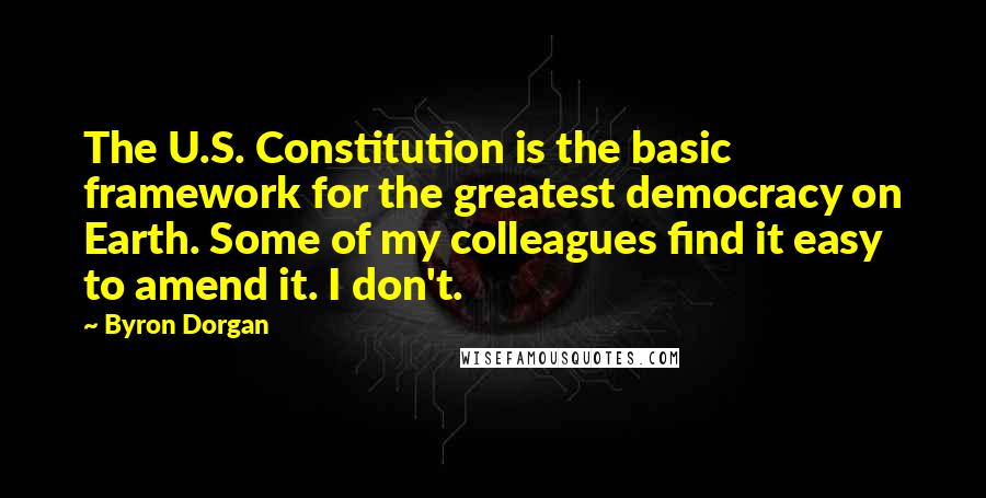 Byron Dorgan Quotes: The U.S. Constitution is the basic framework for the greatest democracy on Earth. Some of my colleagues find it easy to amend it. I don't.