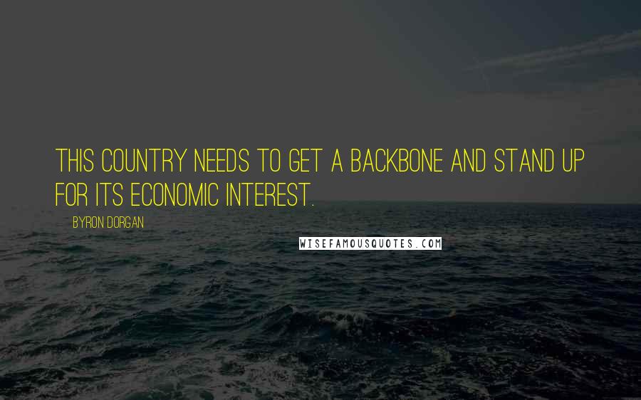 Byron Dorgan Quotes: This country needs to get a backbone and stand up for its economic interest.