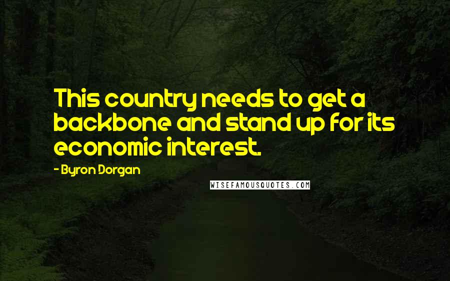 Byron Dorgan Quotes: This country needs to get a backbone and stand up for its economic interest.