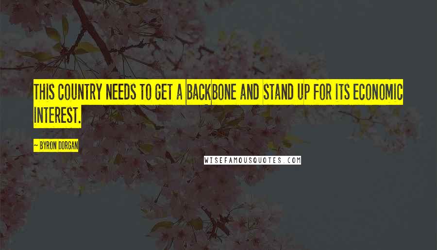 Byron Dorgan Quotes: This country needs to get a backbone and stand up for its economic interest.