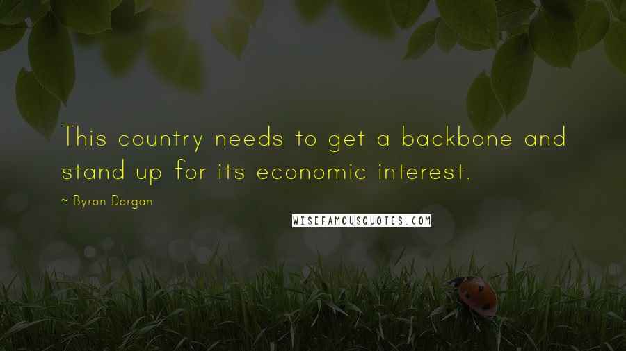 Byron Dorgan Quotes: This country needs to get a backbone and stand up for its economic interest.