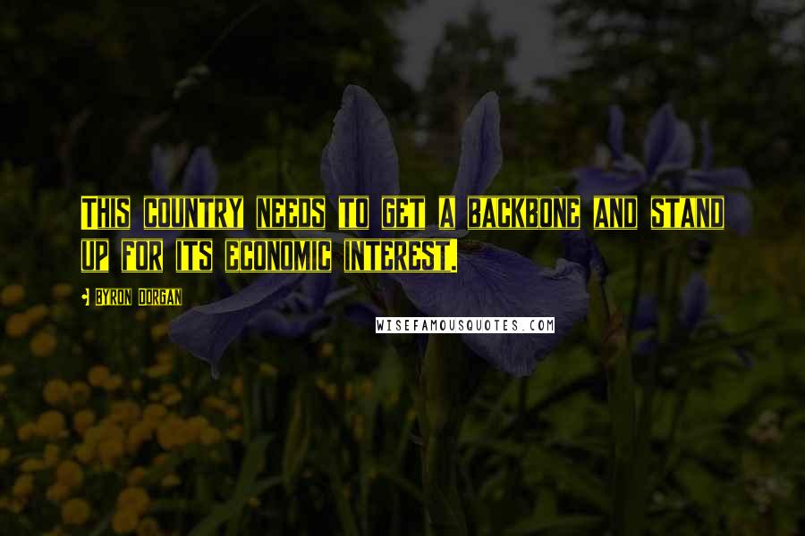 Byron Dorgan Quotes: This country needs to get a backbone and stand up for its economic interest.