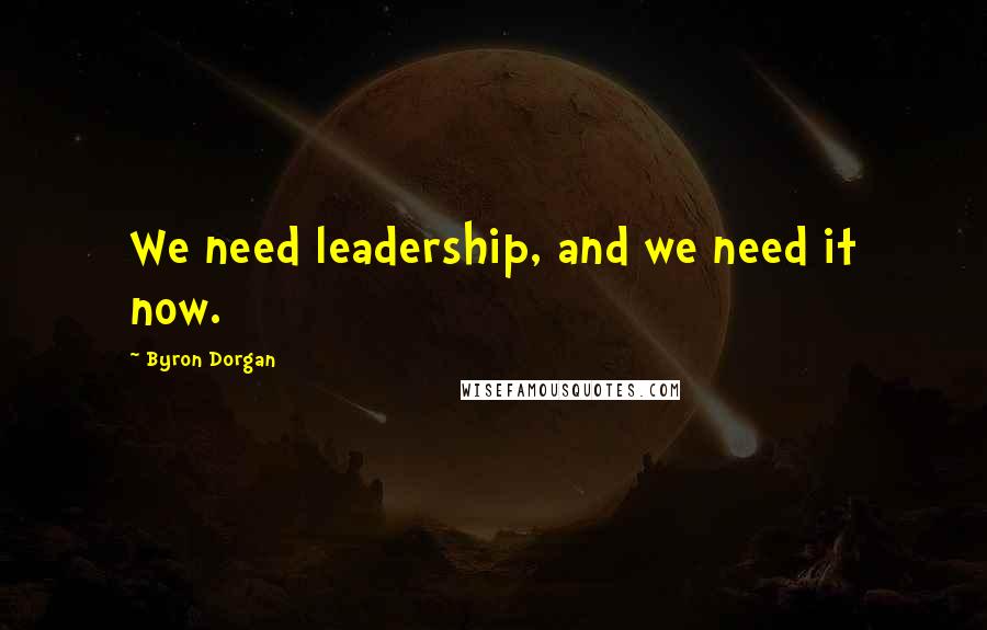 Byron Dorgan Quotes: We need leadership, and we need it now.