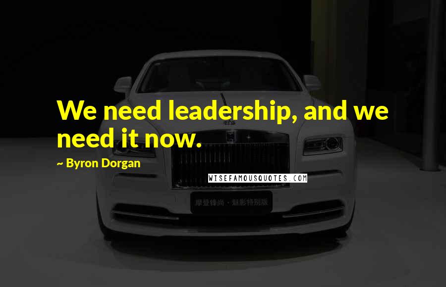 Byron Dorgan Quotes: We need leadership, and we need it now.