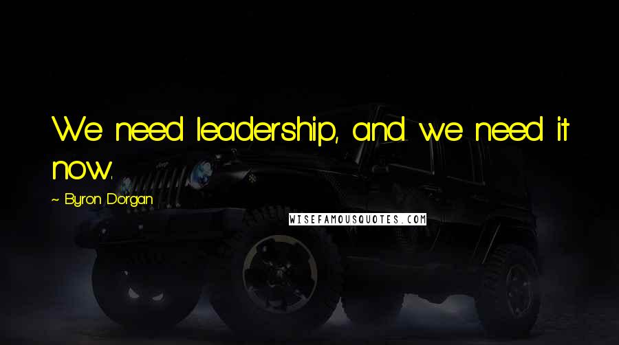 Byron Dorgan Quotes: We need leadership, and we need it now.