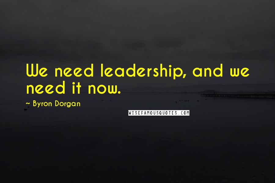Byron Dorgan Quotes: We need leadership, and we need it now.
