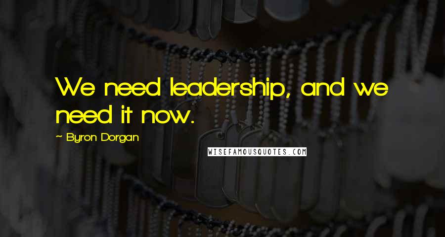 Byron Dorgan Quotes: We need leadership, and we need it now.