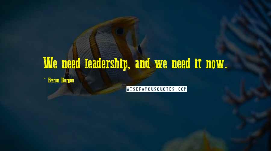 Byron Dorgan Quotes: We need leadership, and we need it now.