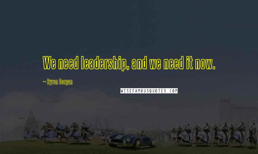 Byron Dorgan Quotes: We need leadership, and we need it now.