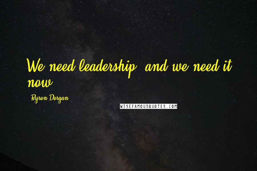 Byron Dorgan Quotes: We need leadership, and we need it now.