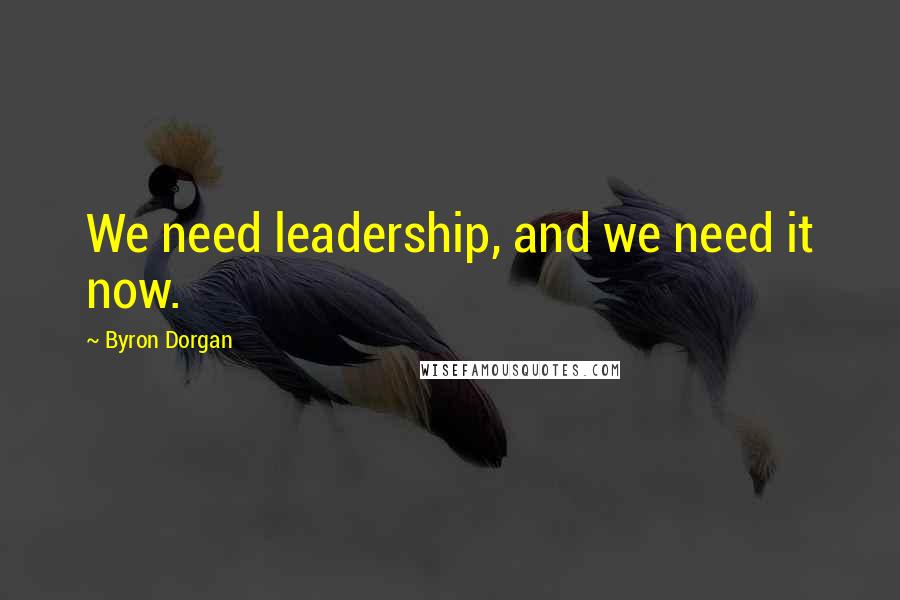 Byron Dorgan Quotes: We need leadership, and we need it now.
