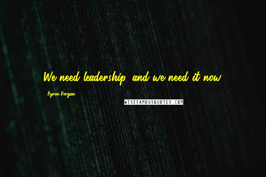 Byron Dorgan Quotes: We need leadership, and we need it now.