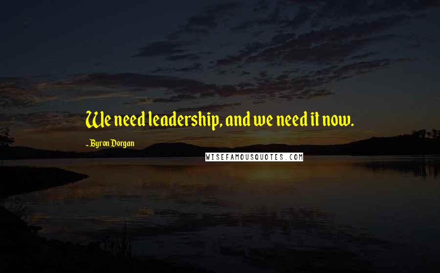 Byron Dorgan Quotes: We need leadership, and we need it now.