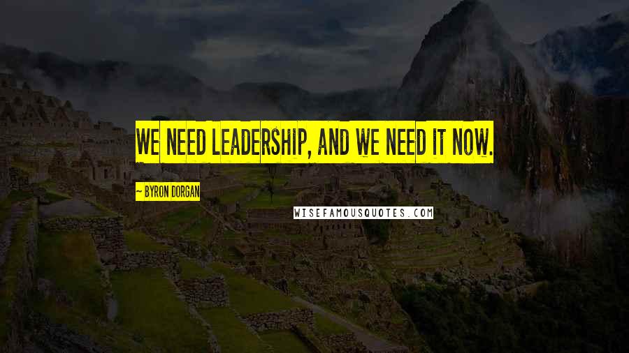 Byron Dorgan Quotes: We need leadership, and we need it now.