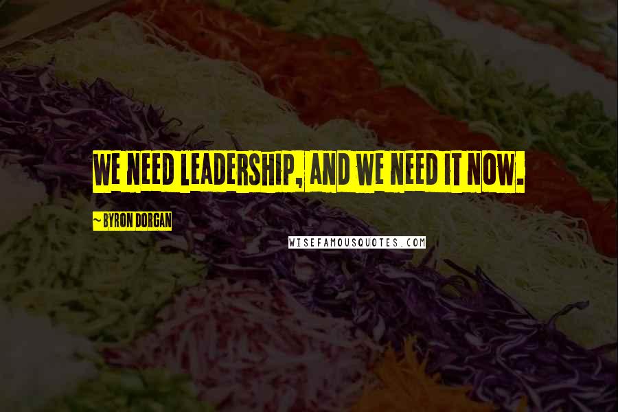 Byron Dorgan Quotes: We need leadership, and we need it now.