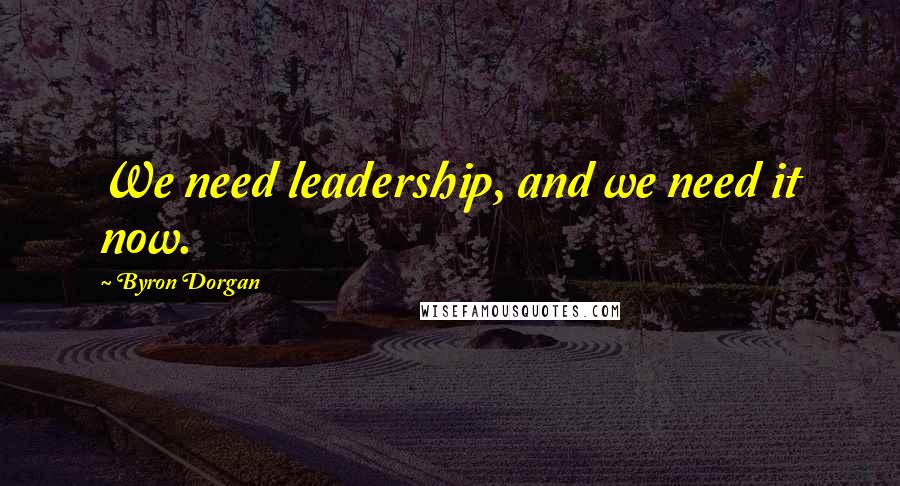 Byron Dorgan Quotes: We need leadership, and we need it now.