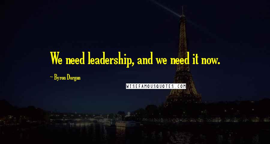 Byron Dorgan Quotes: We need leadership, and we need it now.