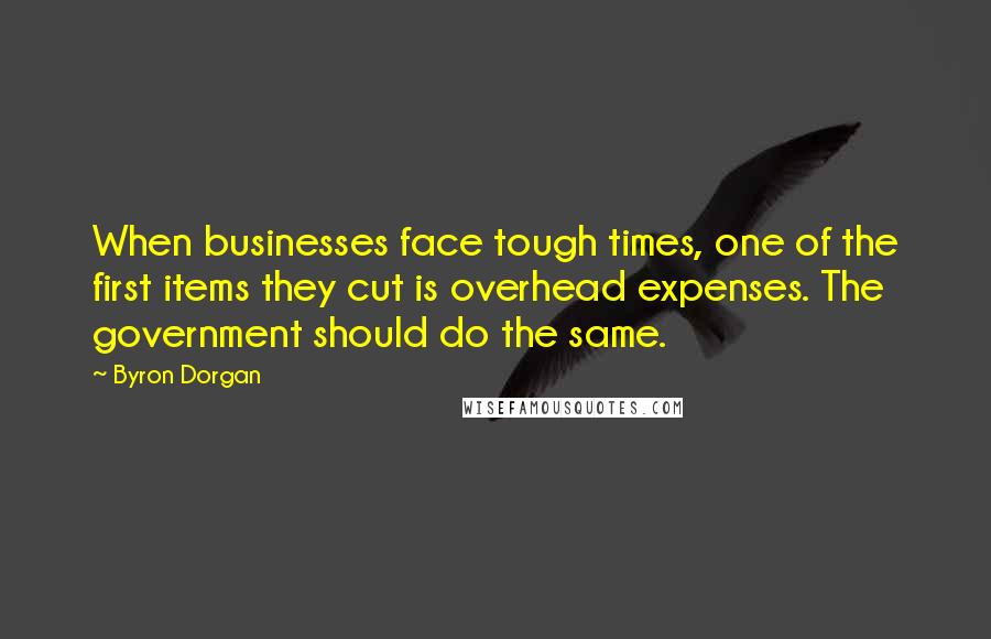 Byron Dorgan Quotes: When businesses face tough times, one of the first items they cut is overhead expenses. The government should do the same.