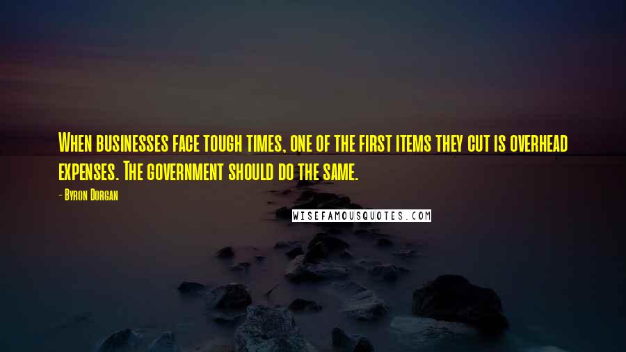 Byron Dorgan Quotes: When businesses face tough times, one of the first items they cut is overhead expenses. The government should do the same.