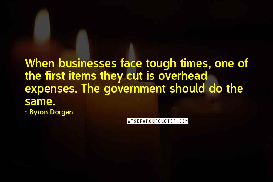 Byron Dorgan Quotes: When businesses face tough times, one of the first items they cut is overhead expenses. The government should do the same.