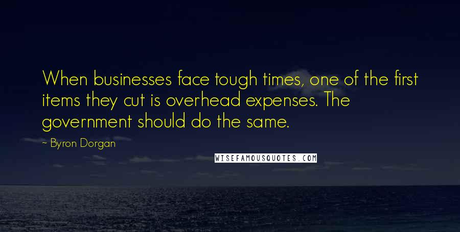 Byron Dorgan Quotes: When businesses face tough times, one of the first items they cut is overhead expenses. The government should do the same.