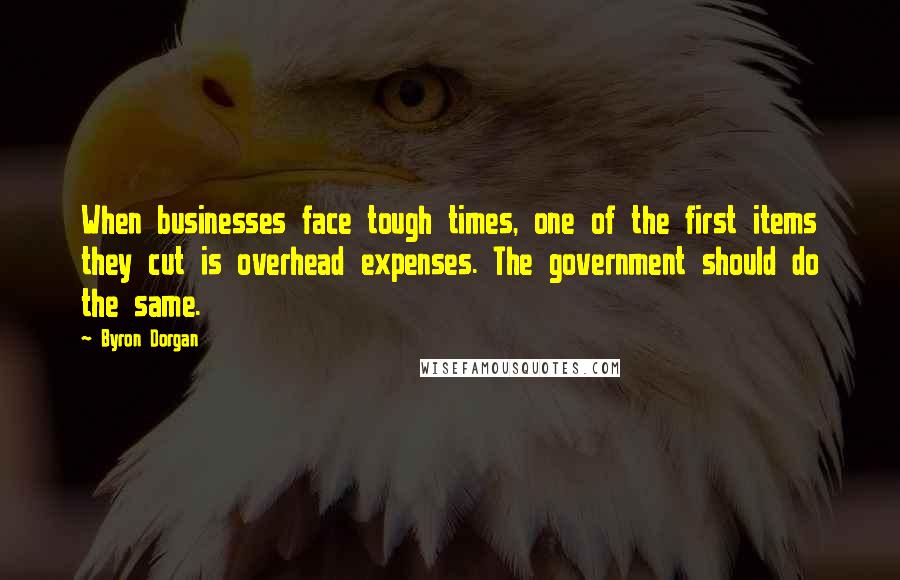 Byron Dorgan Quotes: When businesses face tough times, one of the first items they cut is overhead expenses. The government should do the same.